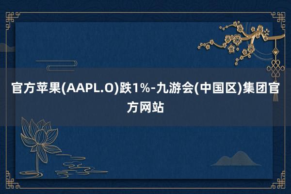 官方苹果(AAPL.O)跌1%-九游会(中国区)集团官方网站