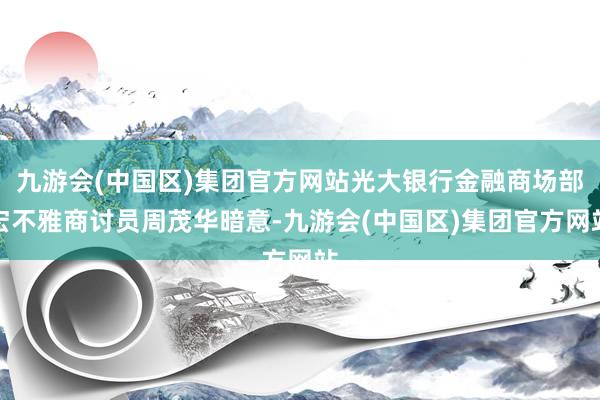 九游会(中国区)集团官方网站光大银行金融商场部宏不雅商讨员周茂华暗意-九游会(中国区)集团官方网站