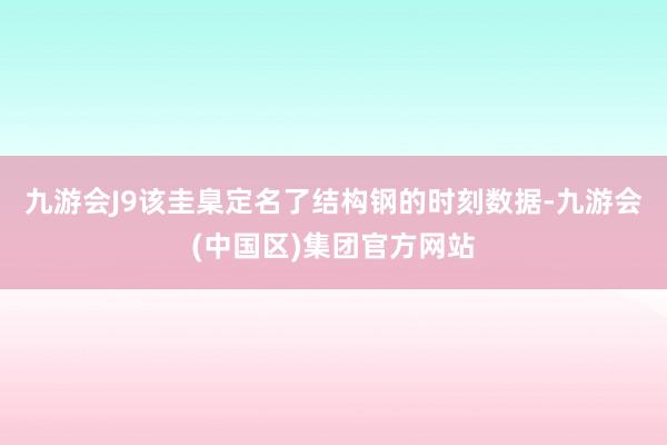 九游会J9该圭臬定名了结构钢的时刻数据-九游会(中国区)集团官方网站