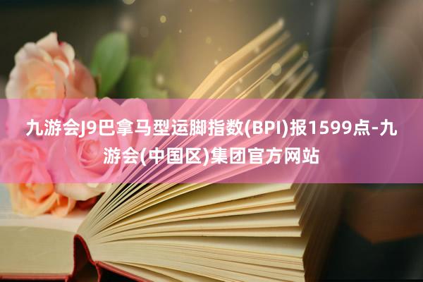 九游会J9巴拿马型运脚指数(BPI)报1599点-九游会(中国区)集团官方网站