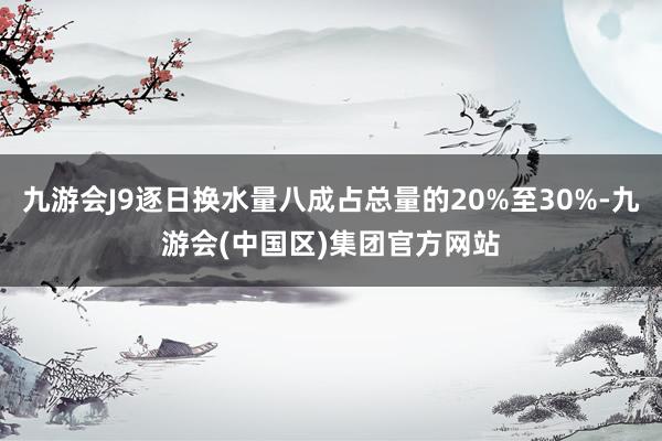 九游会J9逐日换水量八成占总量的20%至30%-九游会(中国区)集团官方网站