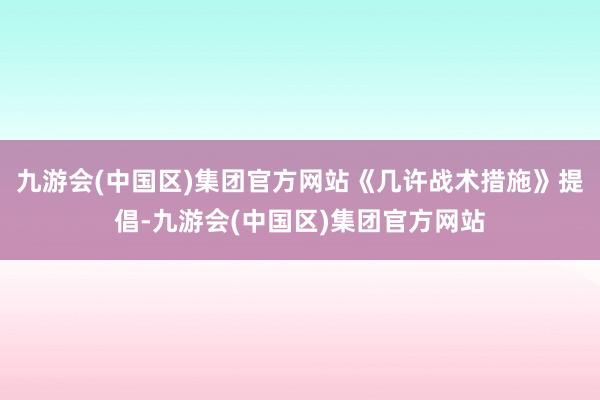 九游会(中国区)集团官方网站《几许战术措施》提倡-九游会(中国区)集团官方网站