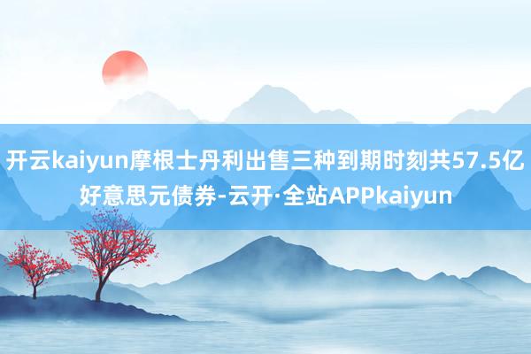 开云kaiyun摩根士丹利出售三种到期时刻共57.5亿好意思元债券-云开·全站APPkaiyun