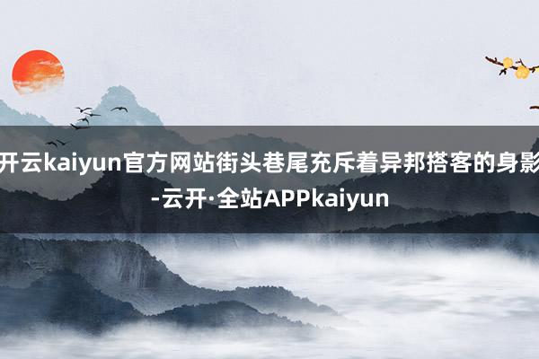 开云kaiyun官方网站街头巷尾充斥着异邦搭客的身影-云开·全站APPkaiyun