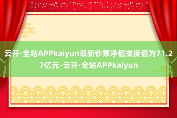 云开·全站APPkaiyun最新钞票净值揣度值为71.27亿元-云开·全站APPkaiyun