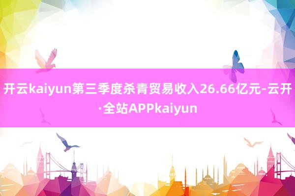 开云kaiyun第三季度杀青贸易收入26.66亿元-云开·全站APPkaiyun