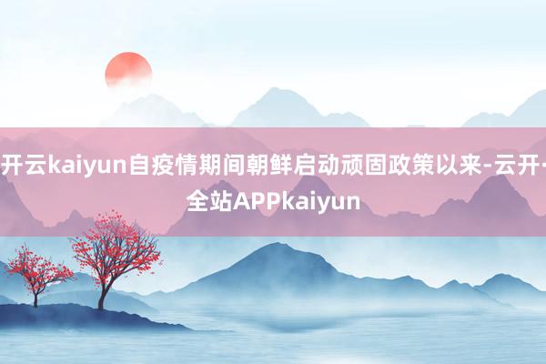 开云kaiyun自疫情期间朝鲜启动顽固政策以来-云开·全站APPkaiyun