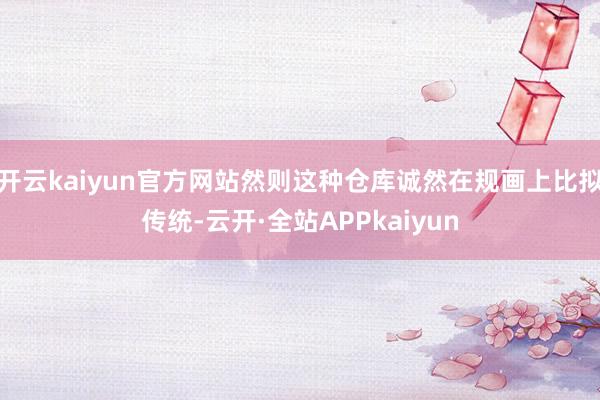 开云kaiyun官方网站然则这种仓库诚然在规画上比拟传统-云开·全站APPkaiyun