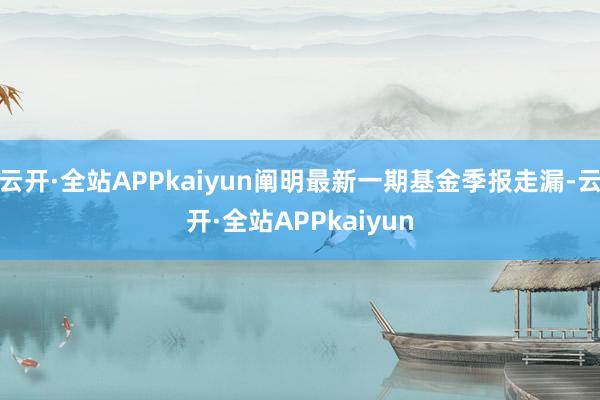 云开·全站APPkaiyun阐明最新一期基金季报走漏-云开·全站APPkaiyun