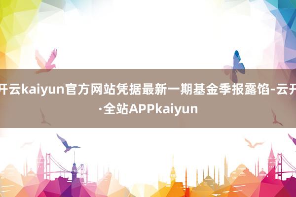 开云kaiyun官方网站凭据最新一期基金季报露馅-云开·全站APPkaiyun