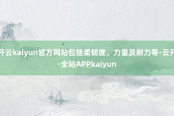 开云kaiyun官方网站包括柔韧度、力量及耐力等-云开·全站APPkaiyun