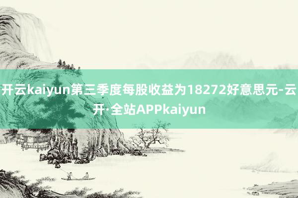 开云kaiyun第三季度每股收益为18272好意思元-云开·全站APPkaiyun