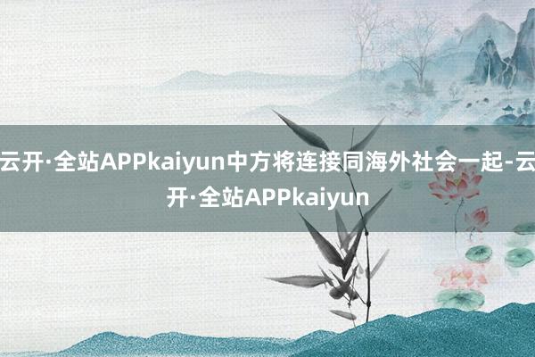 云开·全站APPkaiyun中方将连接同海外社会一起-云开·全站APPkaiyun