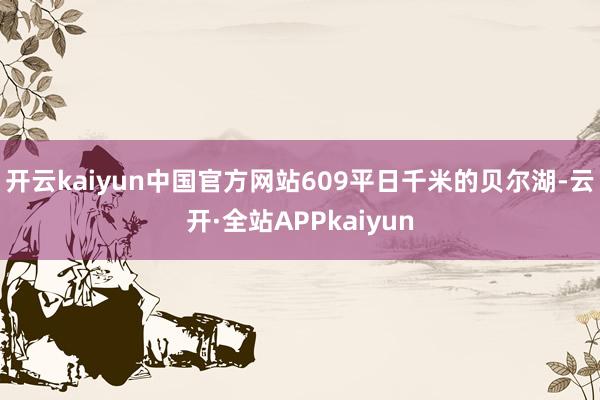 开云kaiyun中国官方网站609平日千米的贝尔湖-云开·全站APPkaiyun