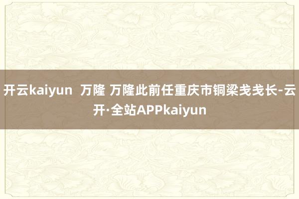 开云kaiyun  万隆 万隆此前任重庆市铜梁戋戋长-云开·全站APPkaiyun