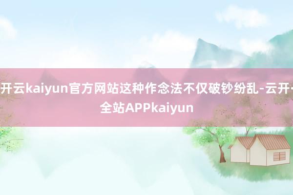 开云kaiyun官方网站这种作念法不仅破钞纷乱-云开·全站APPkaiyun