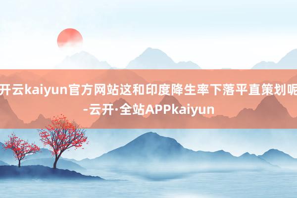 开云kaiyun官方网站这和印度降生率下落平直策划呢-云开·全站APPkaiyun