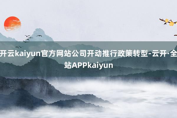 开云kaiyun官方网站公司开动推行政策转型-云开·全站APPkaiyun