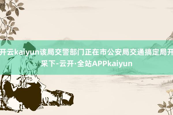 开云kaiyun该局交警部门正在市公安局交通搞定局开采下-云开·全站APPkaiyun