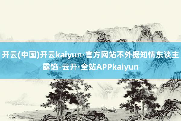 开云(中国)开云kaiyun·官方网站不外据知情东谈主露馅-云开·全站APPkaiyun