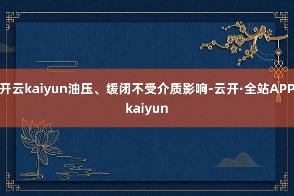 开云kaiyun油压、缓闭不受介质影响-云开·全站APPkaiyun