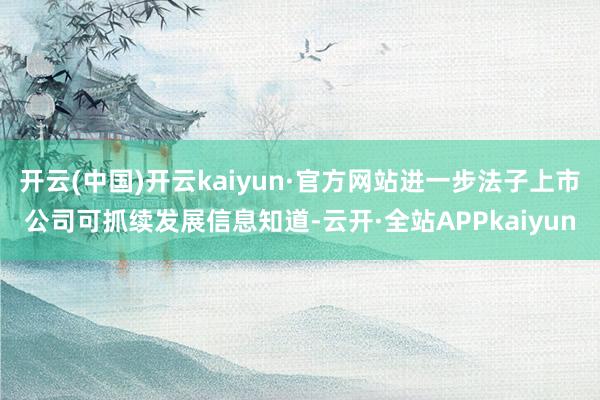 开云(中国)开云kaiyun·官方网站进一步法子上市公司可抓续发展信息知道-云开·全站APPkaiyun