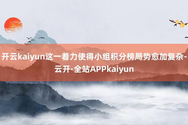 开云kaiyun这一着力使得小组积分榜局势愈加复杂-云开·全站APPkaiyun