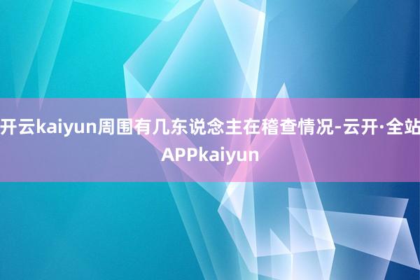 开云kaiyun周围有几东说念主在稽查情况-云开·全站APPkaiyun