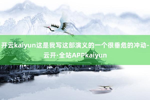 开云kaiyun这是我写这部演义的一个很垂危的冲动-云开·全站APPkaiyun