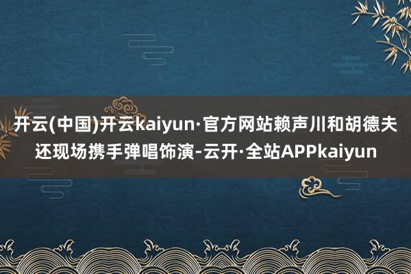 开云(中国)开云kaiyun·官方网站赖声川和胡德夫还现场携手弹唱饰演-云开·全站APPkaiyun