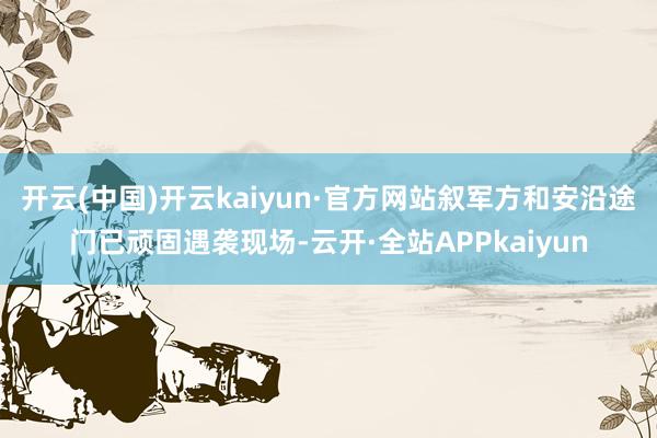 开云(中国)开云kaiyun·官方网站叙军方和安沿途门已顽固遇袭现场-云开·全站APPkaiyun