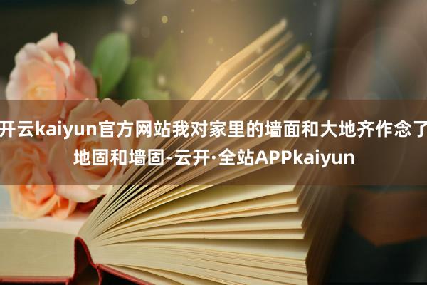 开云kaiyun官方网站我对家里的墙面和大地齐作念了地固和墙固-云开·全站APPkaiyun