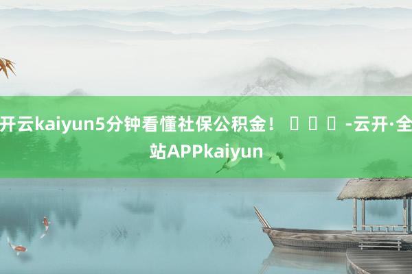 开云kaiyun5分钟看懂社保公积金！ ​​​-云开·全站APPkaiyun