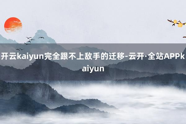 开云kaiyun完全跟不上敌手的迁移-云开·全站APPkaiyun