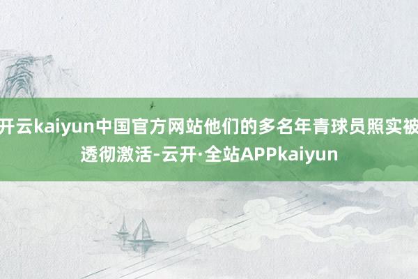 开云kaiyun中国官方网站他们的多名年青球员照实被透彻激活-云开·全站APPkaiyun