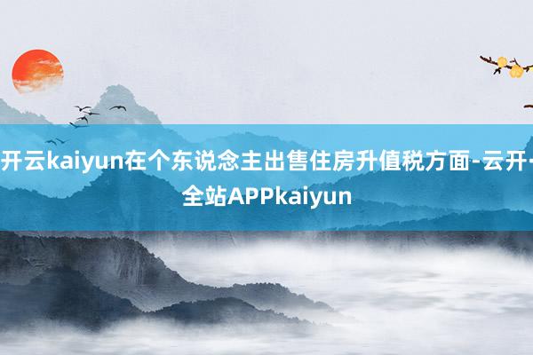 开云kaiyun在个东说念主出售住房升值税方面-云开·全站APPkaiyun