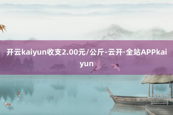 开云kaiyun收支2.00元/公斤-云开·全站APPkaiyun