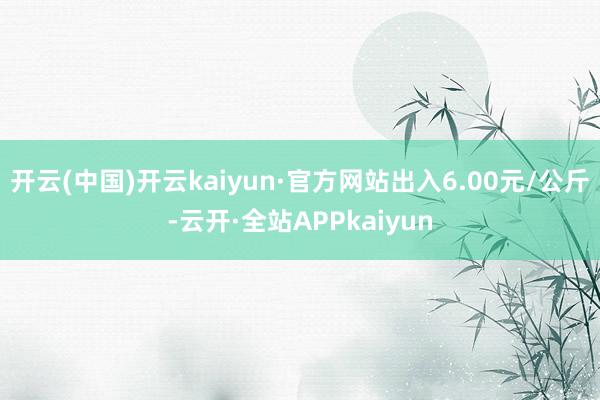 开云(中国)开云kaiyun·官方网站出入6.00元/公斤-云开·全站APPkaiyun