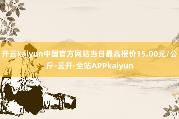 开云kaiyun中国官方网站当日最高报价15.00元/公斤-云开·全站APPkaiyun