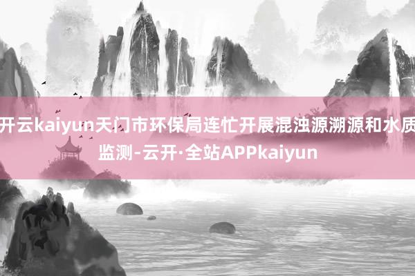 开云kaiyun天门市环保局连忙开展混浊源溯源和水质监测-云开·全站APPkaiyun