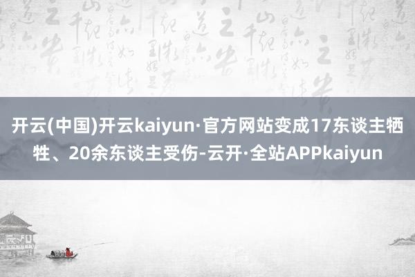 开云(中国)开云kaiyun·官方网站变成17东谈主牺牲、20余东谈主受伤-云开·全站APPkaiyun