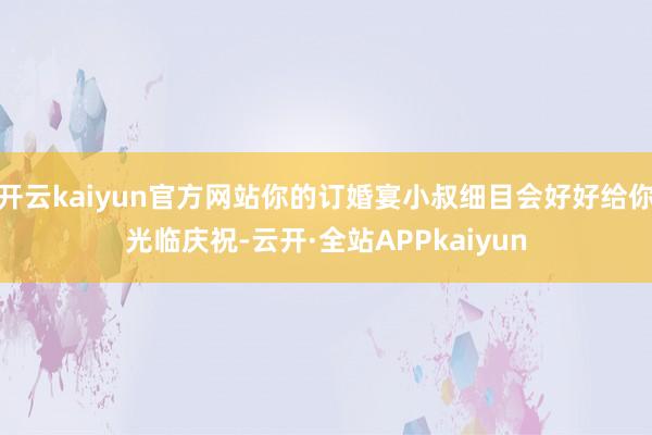 开云kaiyun官方网站你的订婚宴小叔细目会好好给你光临庆祝-云开·全站APPkaiyun