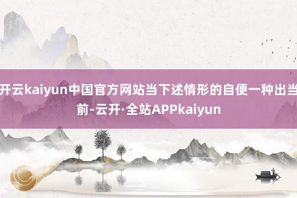 开云kaiyun中国官方网站当下述情形的自便一种出当前-云开·全站APPkaiyun