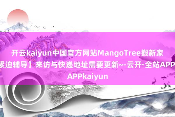 开云kaiyun中国官方网站MangoTree搬新家啦！【紧迫辅导】来访与快递地址需要更新~-云开·全站APPkaiyun