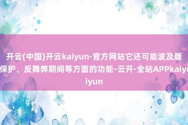 开云(中国)开云kaiyun·官方网站它还可能波及版权保护、反舞弊期间等方面的功能-云开·全站APPkaiyun