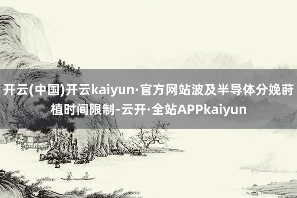 开云(中国)开云kaiyun·官方网站波及半导体分娩莳植时间限制-云开·全站APPkaiyun