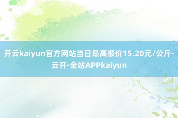 开云kaiyun官方网站当日最高报价15.20元/公斤-云开·全站APPkaiyun