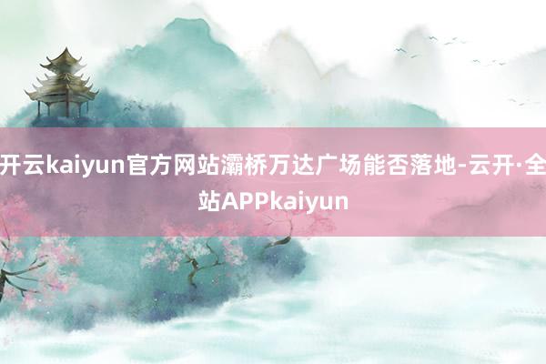 开云kaiyun官方网站灞桥万达广场能否落地-云开·全站APPkaiyun