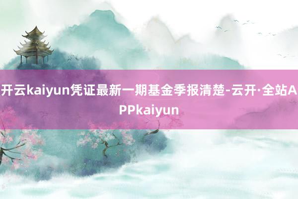 开云kaiyun凭证最新一期基金季报清楚-云开·全站APPkaiyun