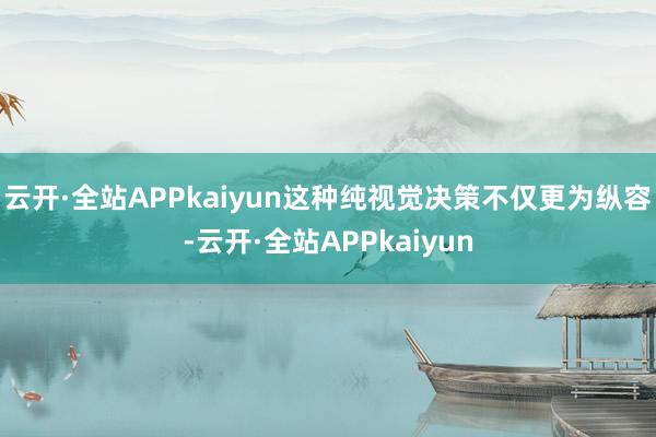 云开·全站APPkaiyun这种纯视觉决策不仅更为纵容-云开·全站APPkaiyun